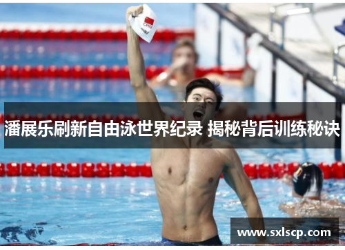 潘展乐刷新自由泳世界纪录 揭秘背后训练秘诀