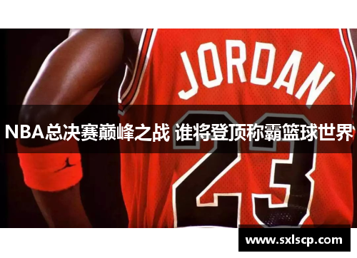 NBA总决赛巅峰之战 谁将登顶称霸篮球世界