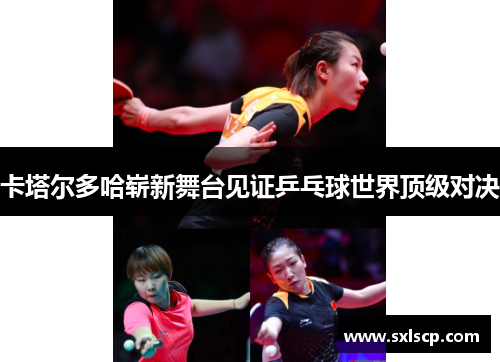 卡塔尔多哈崭新舞台见证乒乓球世界顶级对决