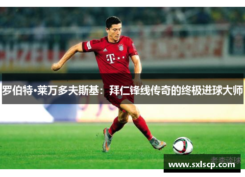 罗伯特·莱万多夫斯基：拜仁锋线传奇的终极进球大师